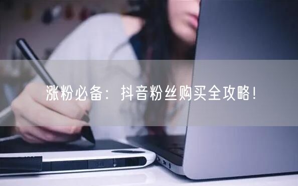 涨粉必备：抖音粉丝购买全攻略！