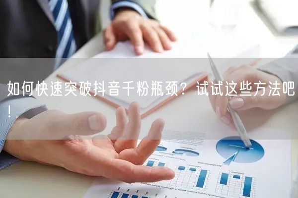 如何快速突破抖音千粉瓶颈？试试这些方法吧！
