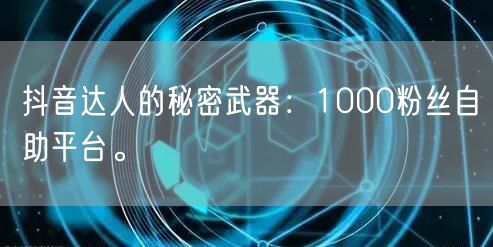 抖音达人的秘密武器：1000粉丝自助平台。