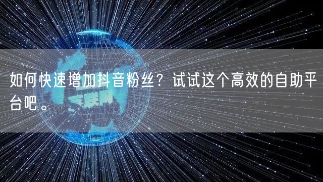 如何快速增加抖音粉丝？试试这个高效的自助平台吧。
