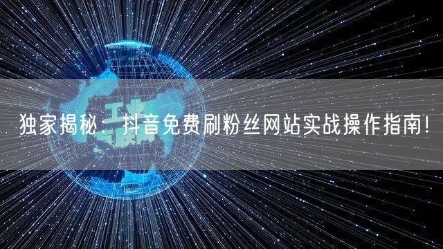 独家揭秘：抖音免费刷粉丝网站实战操作指南！