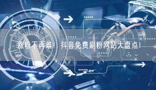 涨粉不再难！抖音免费刷粉网站大盘点！