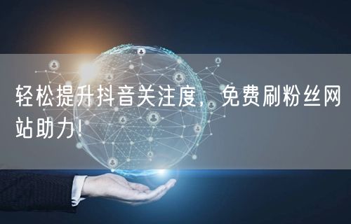 轻松提升抖音关注度，免费刷粉丝网站助力！
