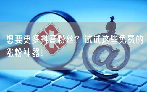 想要更多抖音粉丝？试试这些免费的涨粉神器！