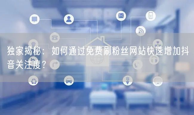 独家揭秘：如何通过免费刷粉丝网站快速增加抖音关注度？
