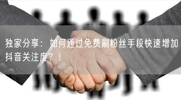 独家分享：如何通过免费刷粉丝手段快速增加抖音关注度？！