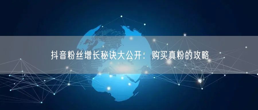 抖音粉丝增长秘诀大公开：购买真粉的攻略