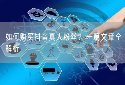 如何购买抖音真人粉丝？一篇文章全解析