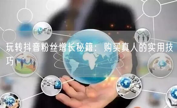 玩转抖音粉丝增长秘籍：购买真人的实用技巧