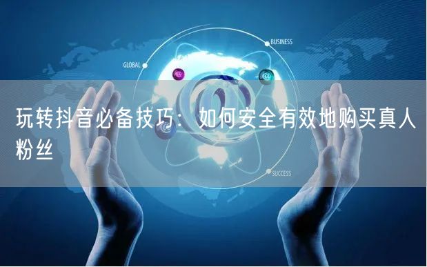 玩转抖音必备技巧：如何安全有效地购买真人粉丝