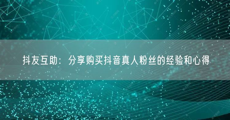 抖友互助：分享购买抖音真人粉丝的经验和心得