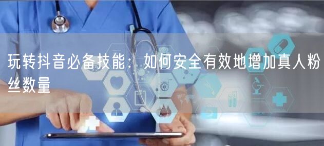 玩转抖音必备技能：如何安全有效地增加真人粉丝数量