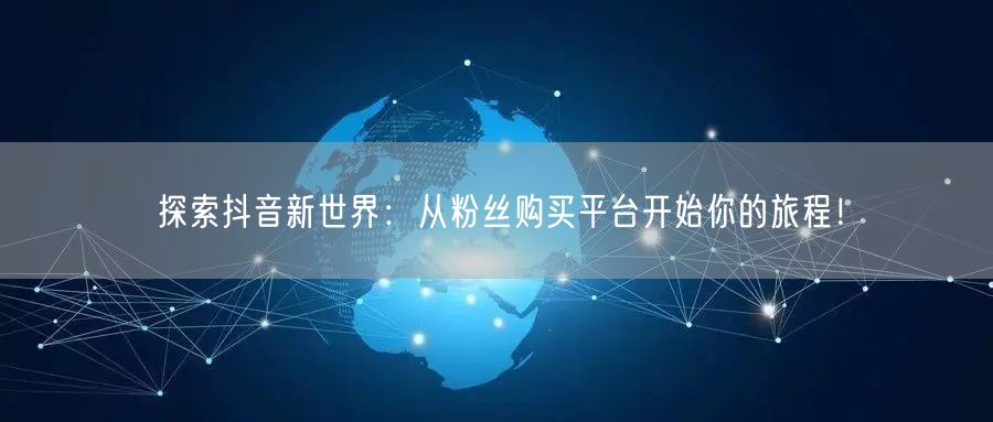 探索抖音新世界：从粉丝购买平台开始你的旅程！