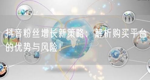 抖音粉丝增长新策略：解析购买平台的优势与风险！