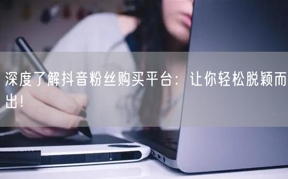 深度了解抖音粉丝购买平台：让你轻松脱颖而出！