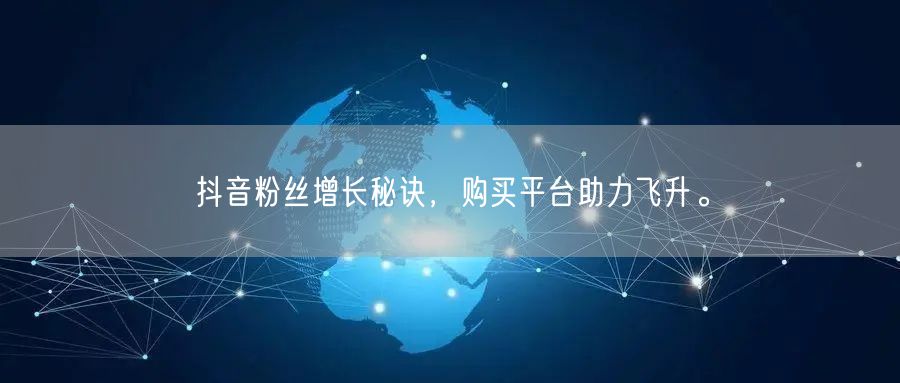 抖音粉丝增长秘诀，购买平台助力飞升。