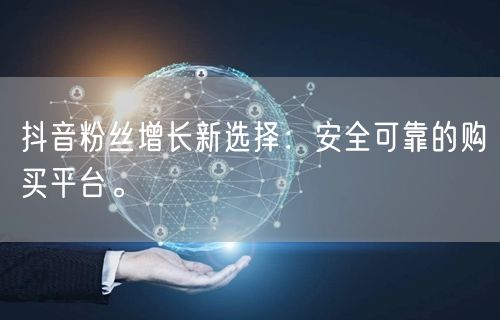 抖音粉丝增长新选择：安全可靠的购买平台。