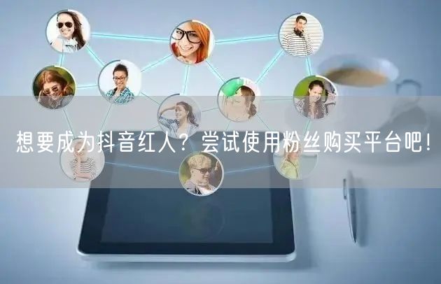 想要成为抖音红人？尝试使用粉丝购买平台吧！