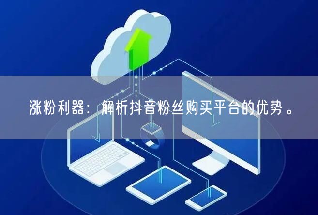 涨粉利器：解析抖音粉丝购买平台的优势。