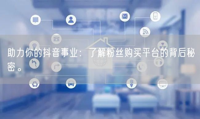 助力你的抖音事业：了解粉丝购买平台的背后秘密。