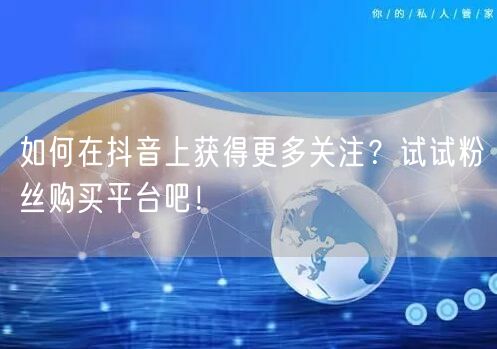 如何在抖音上获得更多关注？试试粉丝购买平台吧！