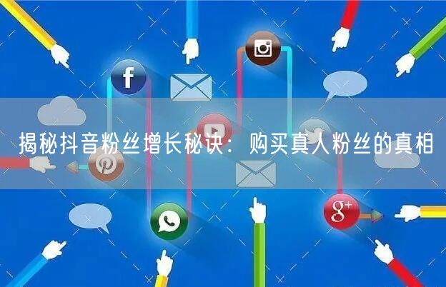 揭秘抖音粉丝增长秘诀：购买真人粉丝的真相
