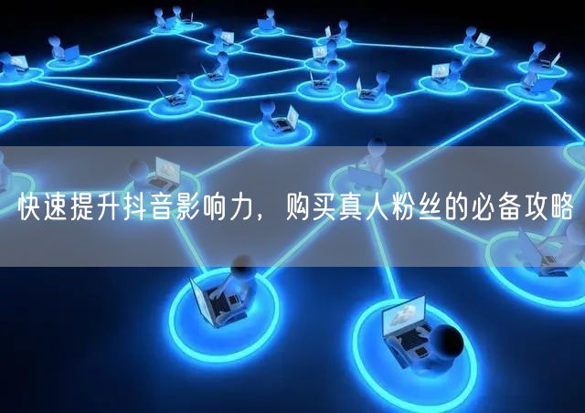 快速提升抖音影响力，购买真人粉丝的必备攻略