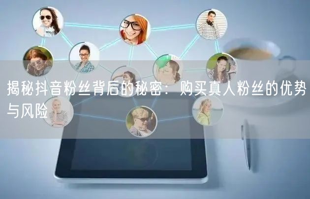 揭秘抖音粉丝背后的秘密：购买真人粉丝的优势与风险