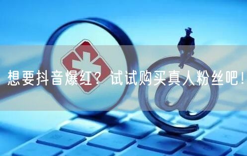 想要抖音爆红？试试购买真人粉丝吧！