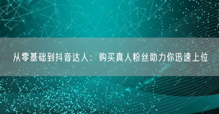 从零基础到抖音达人：购买真人粉丝助力你迅速上位