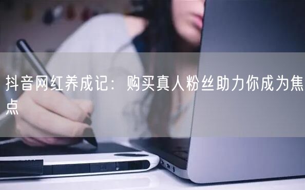 抖音网红养成记：购买真人粉丝助力你成为焦点
