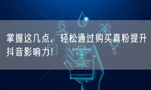 掌握这几点，轻松通过购买真粉提升抖音影响力！