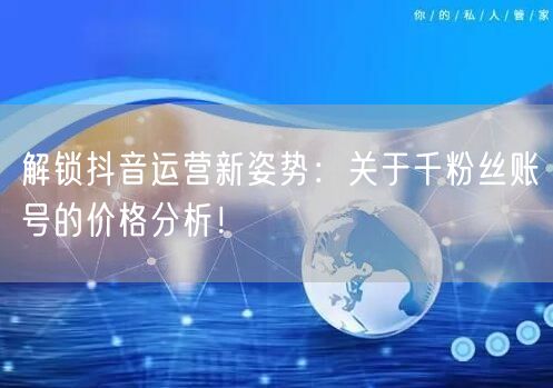 解锁抖音运营新姿势：关于千粉丝账号的价格分析！