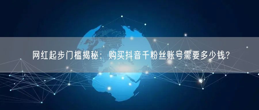 网红起步门槛揭秘：购买抖音千粉丝账号需要多少钱？