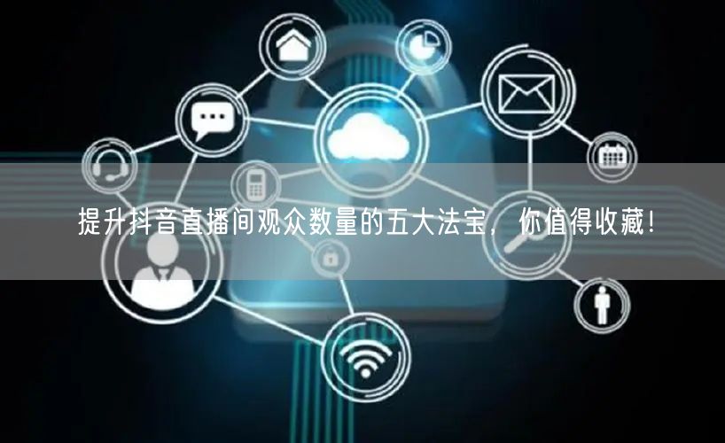 提升抖音直播间观众数量的五大法宝，你值得收藏！