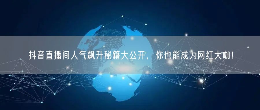 抖音直播间人气飙升秘籍大公开，你也能成为网红大咖！