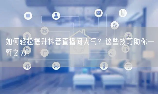 如何轻松提升抖音直播间人气？这些技巧助你一臂之力！