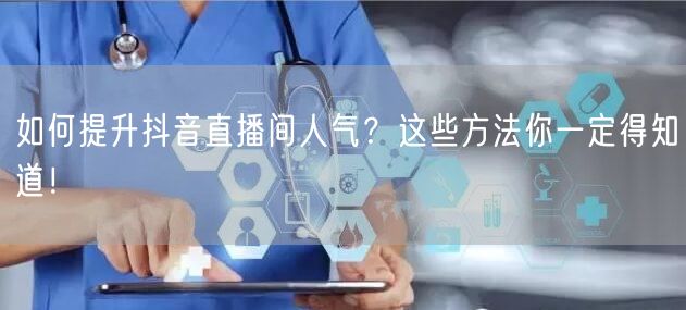 如何提升抖音直播间人气？这些方法你一定得知道！