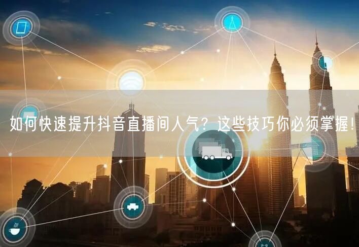 如何快速提升抖音直播间人气？这些技巧你必须掌握！