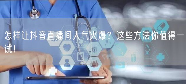 怎样让抖音直播间人气火爆？这些方法你值得一试！