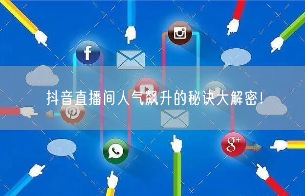 抖音直播间人气飙升的秘诀大解密！