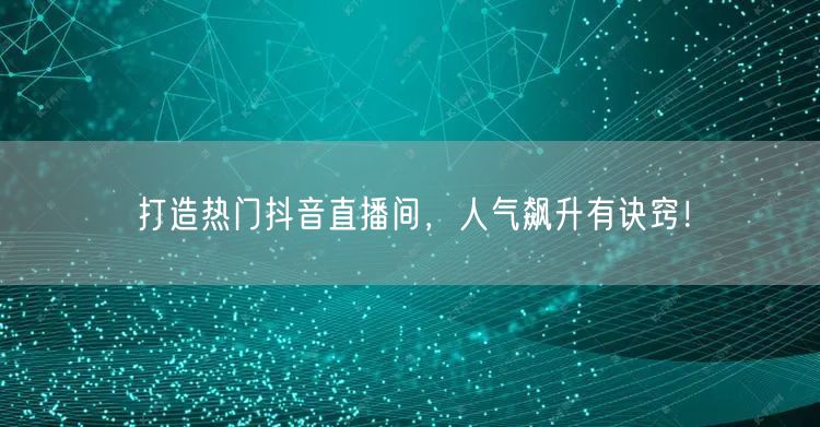 打造热门抖音直播间，人气飙升有诀窍！