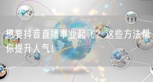 想要抖音直播事业起飞？这些方法帮你提升人气！