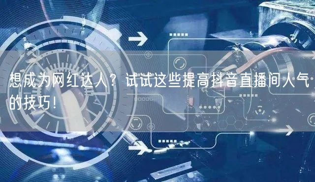 想成为网红达人？试试这些提高抖音直播间人气的技巧！