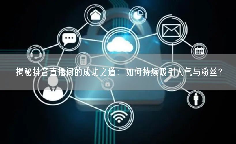 揭秘抖音直播间的成功之道：如何持续吸引人气与粉丝？