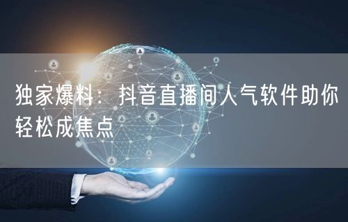 独家爆料：抖音直播间人气软件助你轻松成焦点
