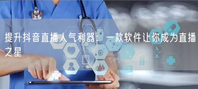 提升抖音直播人气利器：一款软件让你成为直播之星
