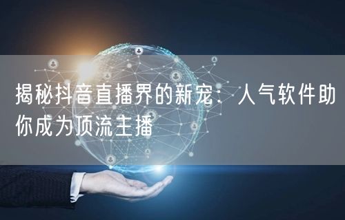 揭秘抖音直播界的新宠：人气软件助你成为顶流主播