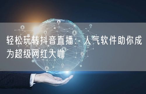 轻松玩转抖音直播：人气软件助你成为超级网红大咖