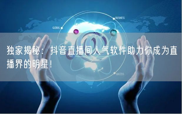 独家揭秘：抖音直播间人气软件助力你成为直播界的明星！